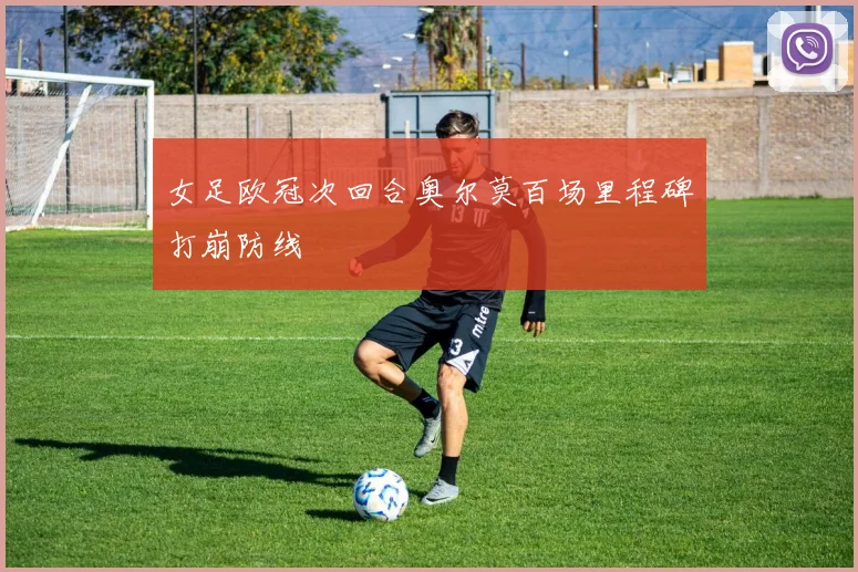 女足欧冠次回合奥尔莫百场里程碑打崩防线