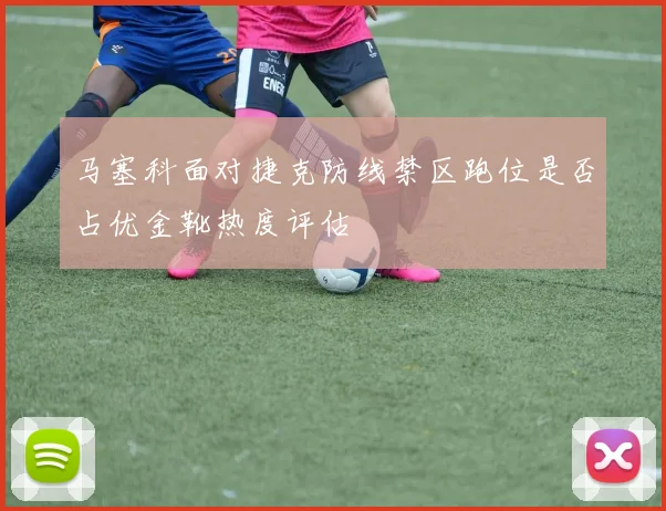 马塞科面对捷克防线禁区跑位是否占优金靴热度评估