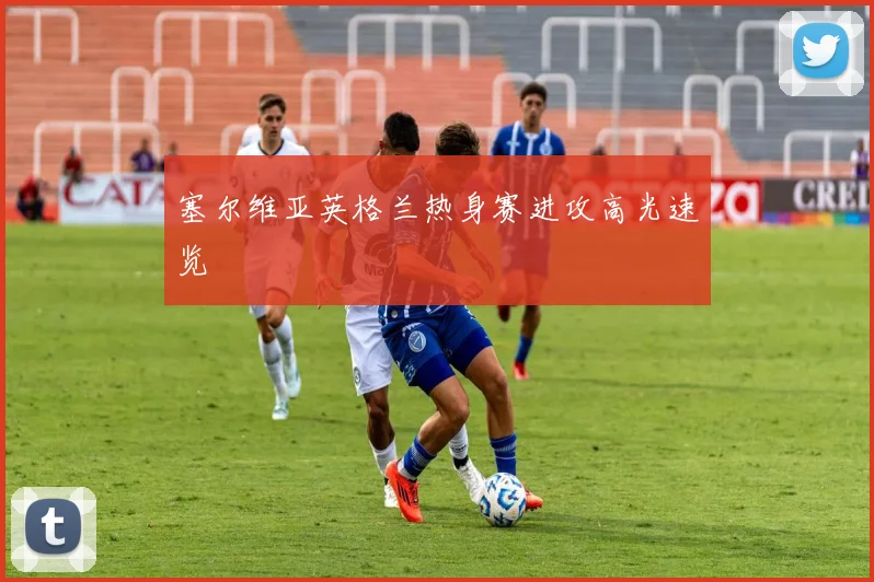 塞尔维亚英格兰热身赛进攻高光速览