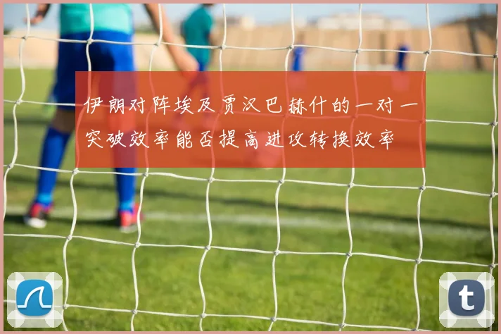 伊朗对阵埃及贾汉巴赫什的一对一突破效率能否提高进攻转换效率