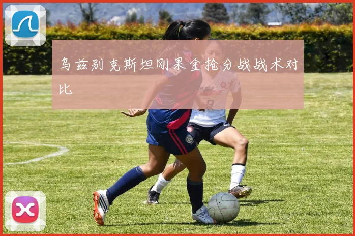 乌兹别克斯坦刚果金抢分战战术对比