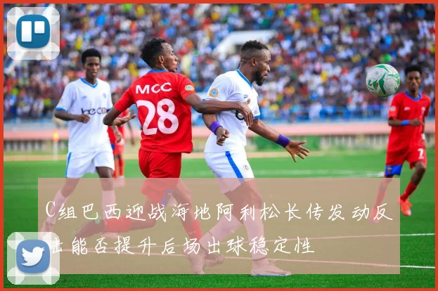 C组巴西迎战海地阿利松长传发动反击能否提升后场出球稳定性