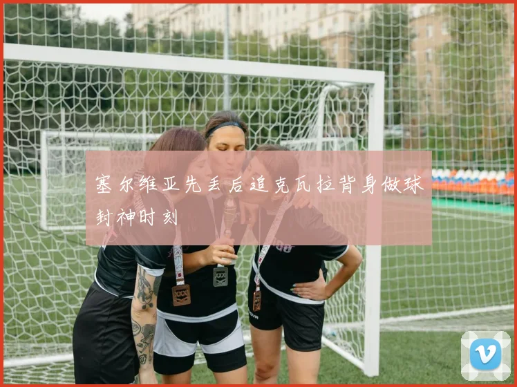 塞尔维亚先丢后追克瓦拉背身做球封神时刻