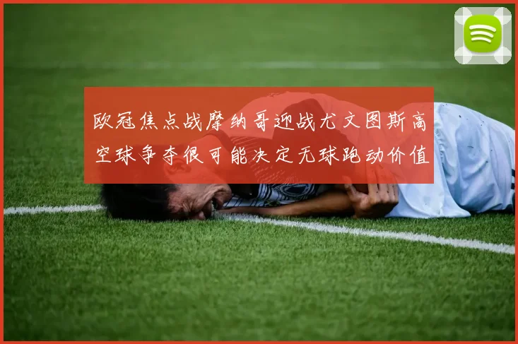 欧冠焦点战摩纳哥迎战尤文图斯高空球争夺很可能决定无球跑动价值