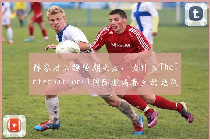 阵容进入强势期之后，为什么TheInternational国际邀请赛里的逆风运营更容易被低估