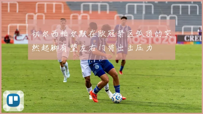 切尔西帕尔默在欧冠禁区弧顶的突然起脚有望左右门将出击压力