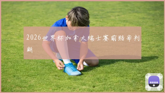 2026世界杯加拿大瑞士赛前赔率判断