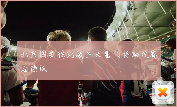 北京国安德比战王大雷门将助攻赛后热议