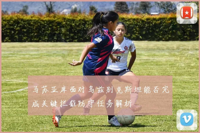 马苏亚库面对乌兹别克斯坦能否完成关键拦截防守任务解析