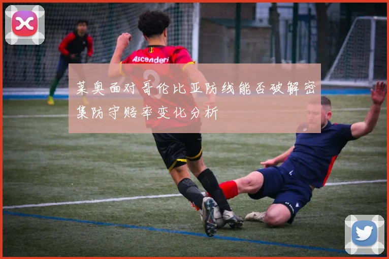 莱奥面对哥伦比亚防线能否破解密集防守赔率变化分析