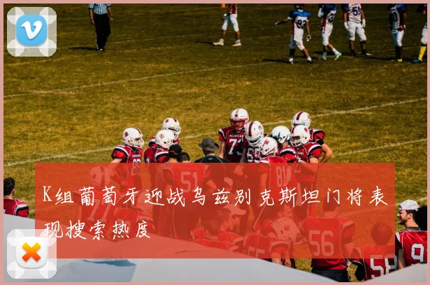 K组葡萄牙迎战乌兹别克斯坦门将表现搜索热度