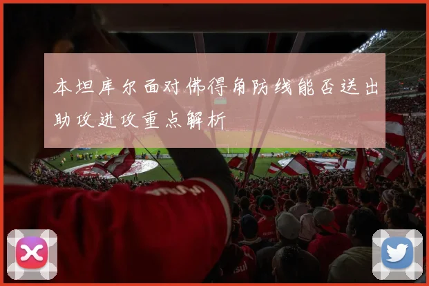 本坦库尔面对佛得角防线能否送出助攻进攻重点解析