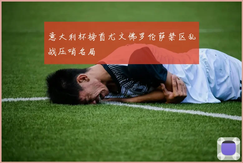 意大利杯榜首尤文佛罗伦萨禁区乱战压哨名局