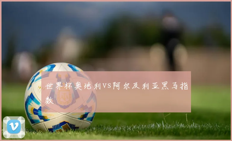 世界杯奥地利vs阿尔及利亚黑马指数