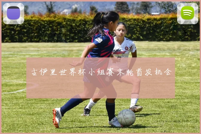 古伊里世界杯小组赛末轮首发机会