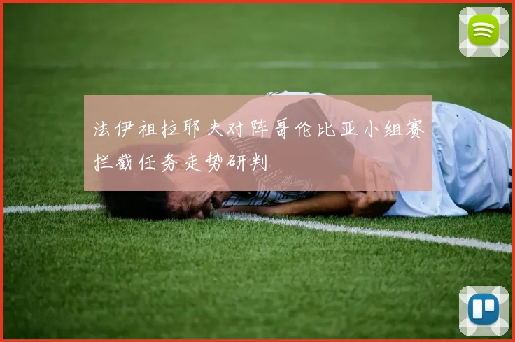法伊祖拉耶夫对阵哥伦比亚小组赛拦截任务走势研判