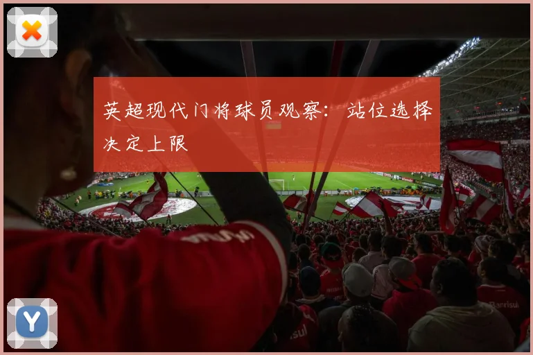 英超现代门将球员观察：站位选择决定上限