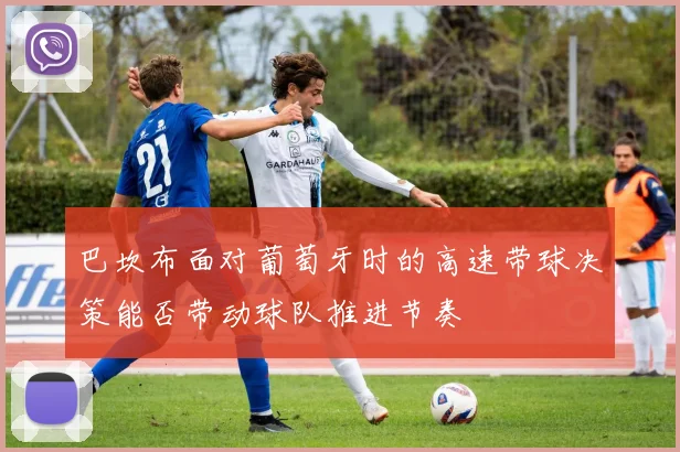 巴坎布面对葡萄牙时的高速带球决策能否带动球队推进节奏