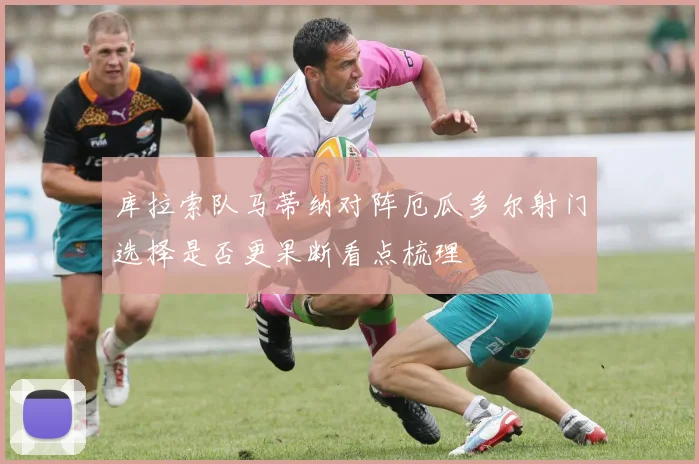 库拉索队马蒂纳对阵厄瓜多尔射门选择是否更果断看点梳理