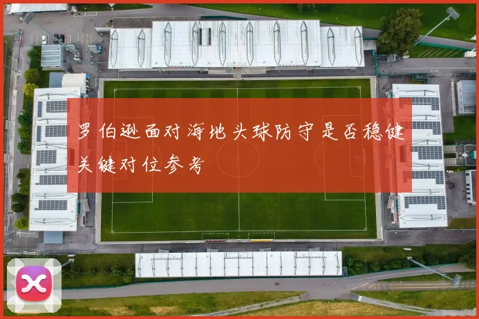 罗伯逊面对海地头球防守是否稳健关键对位参考