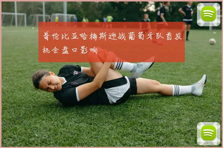 哥伦比亚哈梅斯迎战葡萄牙队首发机会盘口影响