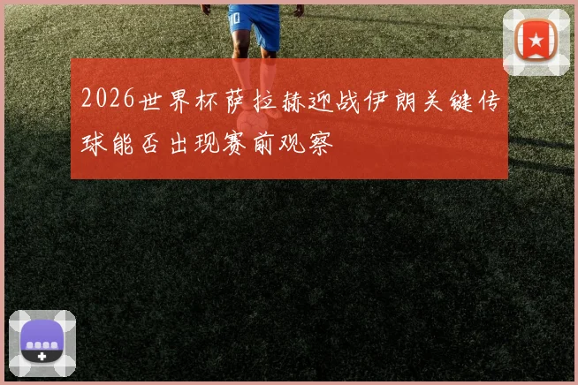 2026世界杯萨拉赫迎战伊朗关键传球能否出现赛前观察