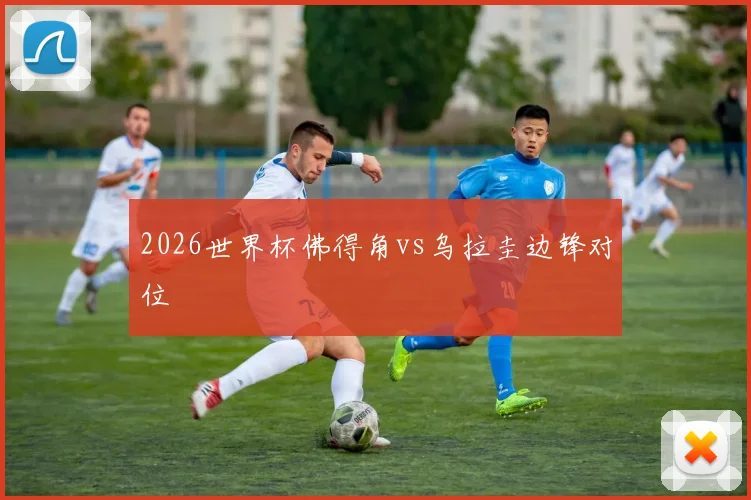 2026世界杯佛得角vs乌拉圭边锋对位