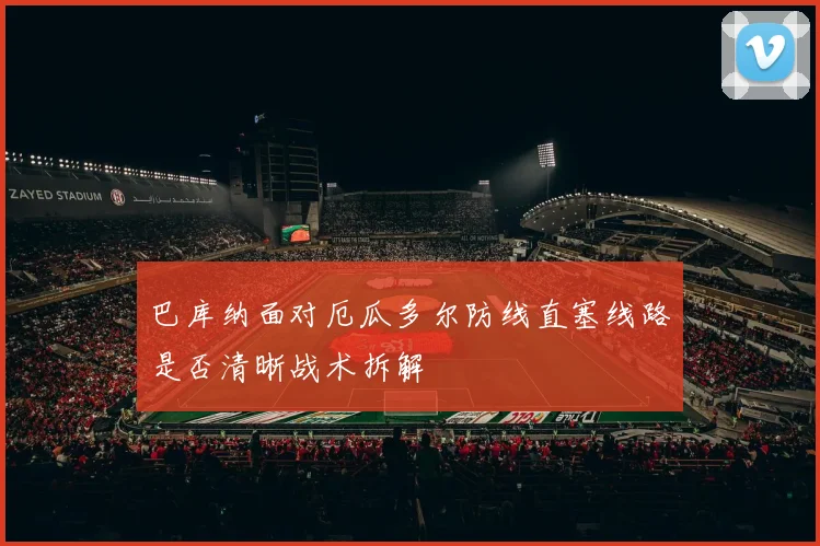 巴库纳面对厄瓜多尔防线直塞线路是否清晰战术拆解
