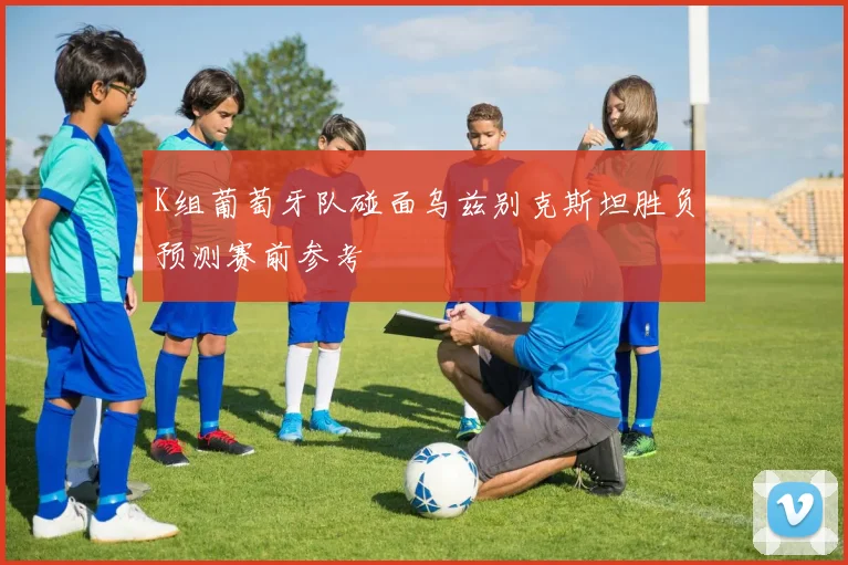 K组葡萄牙队碰面乌兹别克斯坦胜负预测赛前参考