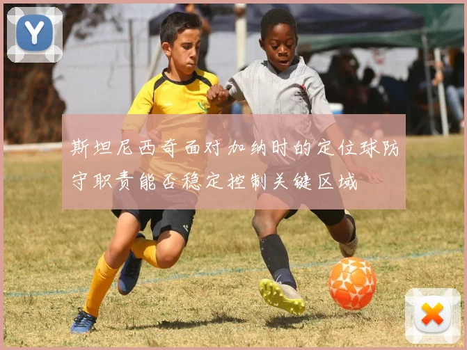 斯坦尼西奇面对加纳时的定位球防守职责能否稳定控制关键区域