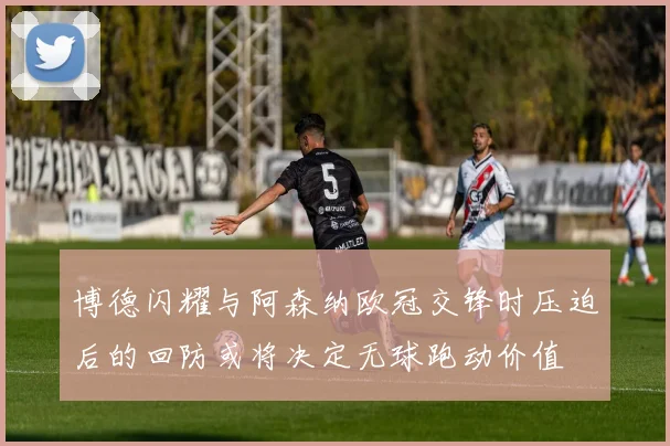 博德闪耀与阿森纳欧冠交锋时压迫后的回防或将决定无球跑动价值