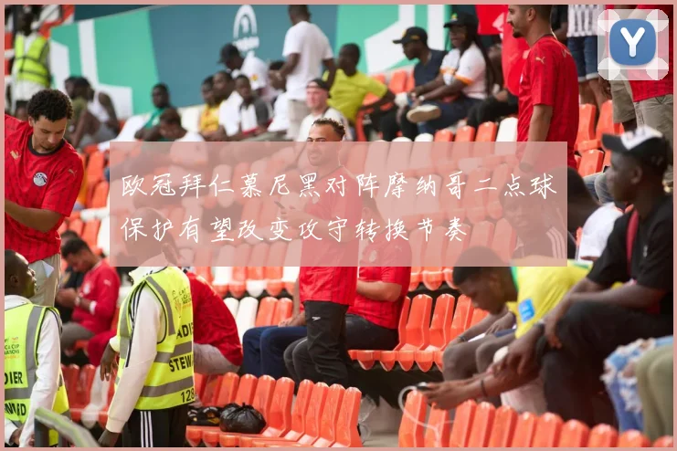 欧冠拜仁慕尼黑对阵摩纳哥二点球保护有望改变攻守转换节奏