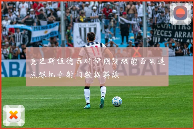 克里斯伍德面对伊朗防线能否制造点球机会射门数据解读