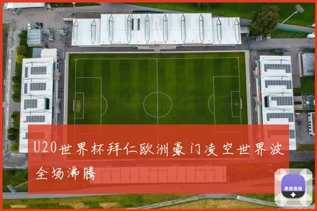 U20世界杯拜仁欧洲豪门凌空世界波全场沸腾
