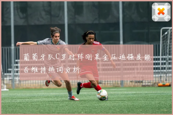 葡萄牙队C罗对阵刚果金压迫强度能否维持热词分析