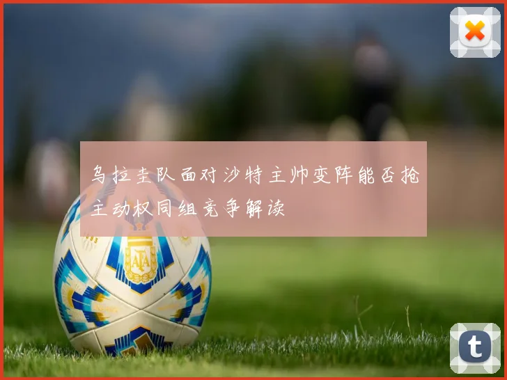 乌拉圭队面对沙特主帅变阵能否抢主动权同组竞争解读