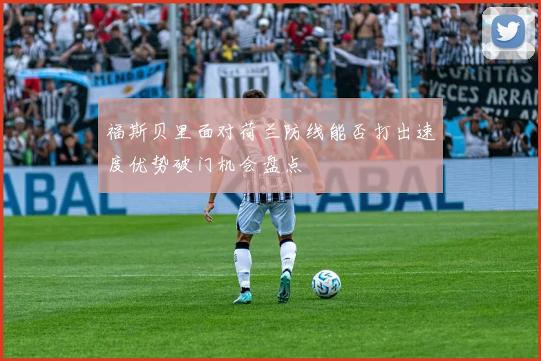 福斯贝里面对荷兰防线能否打出速度优势破门机会盘点