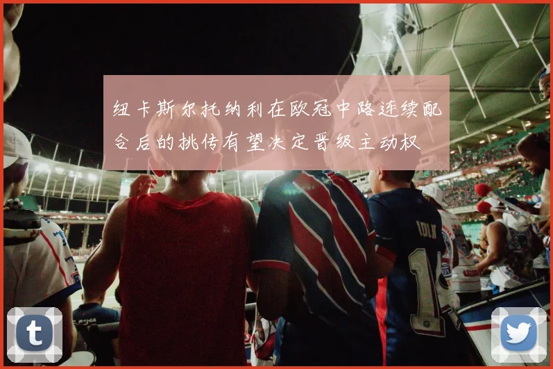 纽卡斯尔托纳利在欧冠中路连续配合后的挑传有望决定晋级主动权