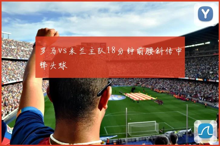 罗马vs米兰主队18分钟前腰斜传中锋头球