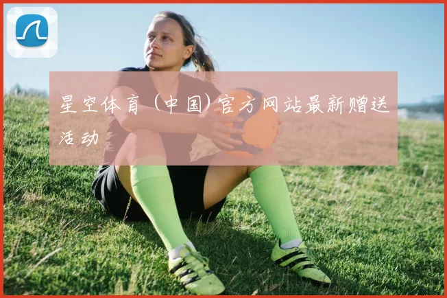 星空体育 (中国)官方网站最新赠送活动