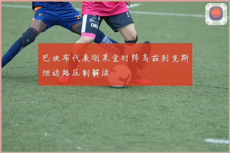 巴坎布代表刚果金对阵乌兹别克斯坦边路压制解读