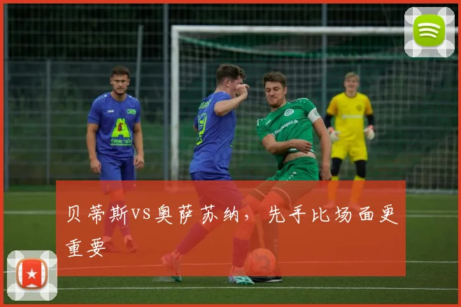 贝蒂斯vs奥萨苏纳，先手比场面更重要