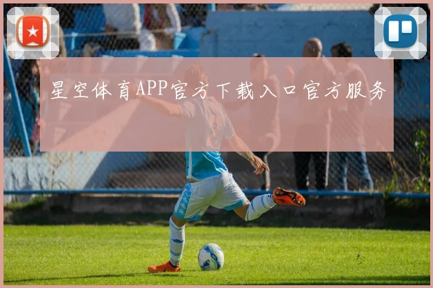 星空体育APP官方下载入口官方服务
