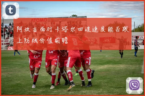阿坎吉面对卡塔尔回追速度能否跟上防线价值前瞻