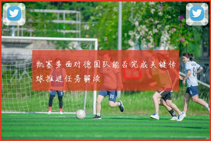 凯塞多面对德国队能否完成关键传球推进任务解读