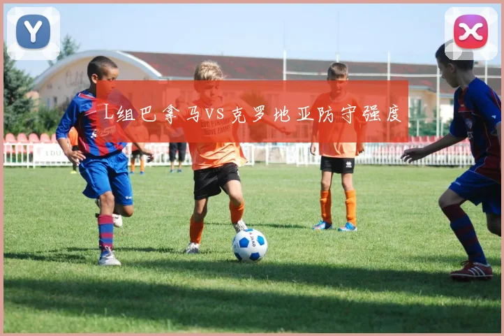 L组巴拿马vs克罗地亚防守强度