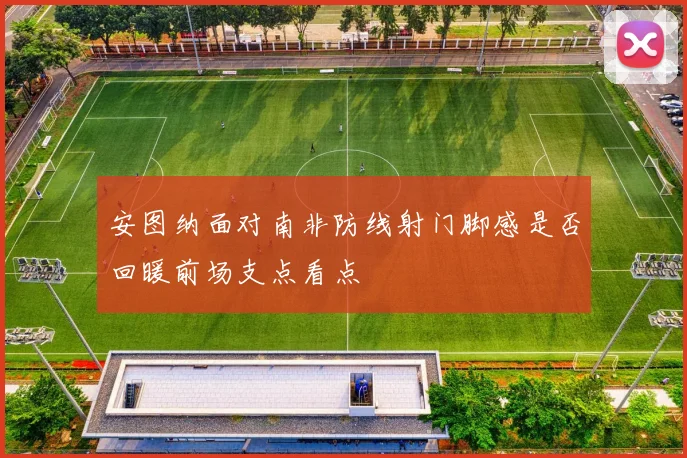安图纳面对南非防线射门脚感是否回暖前场支点看点