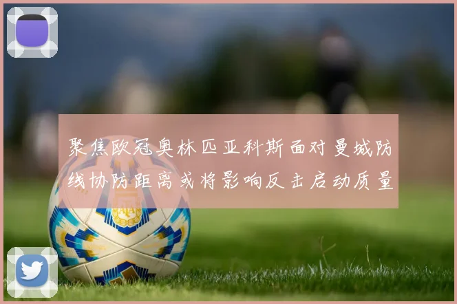 聚焦欧冠奥林匹亚科斯面对曼城防线协防距离或将影响反击启动质量