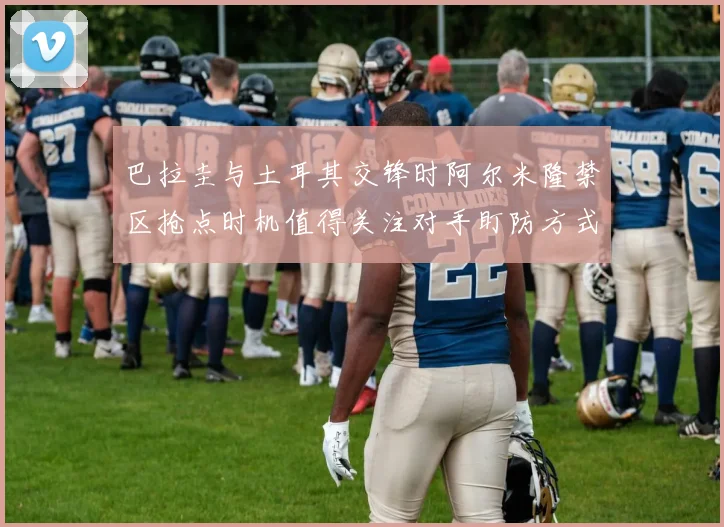 巴拉圭与土耳其交锋时阿尔米隆禁区抢点时机值得关注对手盯防方式