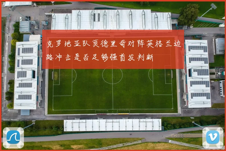 克罗地亚队莫德里奇对阵英格兰边路冲击是否足够强首发判断